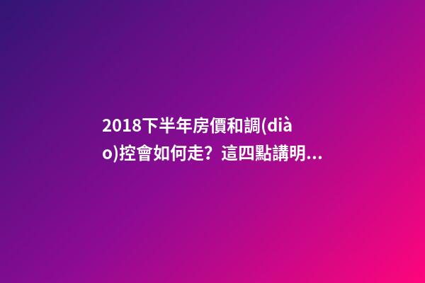 2018下半年房價和調(diào)控會如何走？這四點講明白！